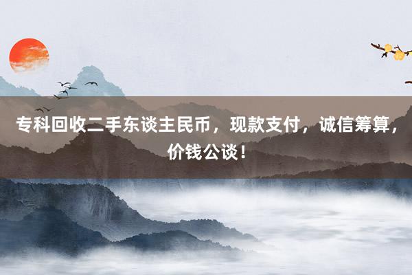 专科回收二手东谈主民币，现款支付，诚信筹算，价钱公谈！