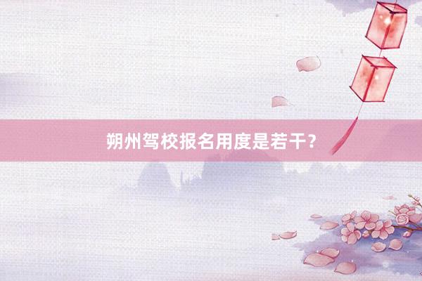 朔州驾校报名用度是若干？