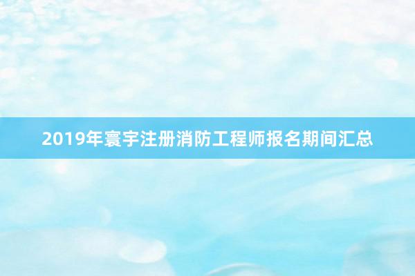 2019年寰宇注册消防工程师报名期间汇总