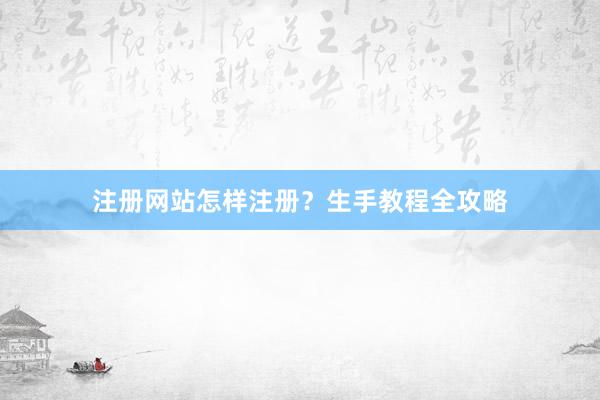 注册网站怎样注册？生手教程全攻略