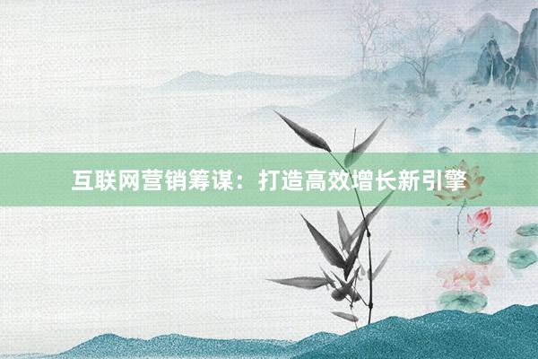 互联网营销筹谋：打造高效增长新引擎