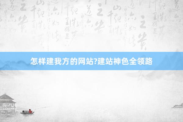 怎样建我方的网站?建站神色全领路