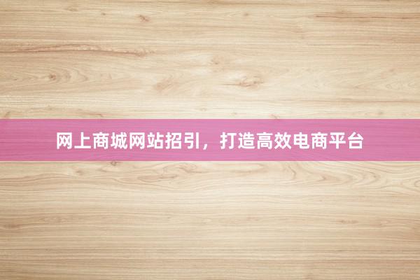 网上商城网站招引，打造高效电商平台
