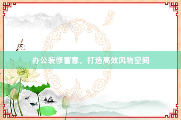 办公装修蓄意，打造高效风物空间