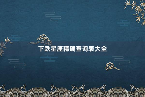 下跌星座精确查询表大全
