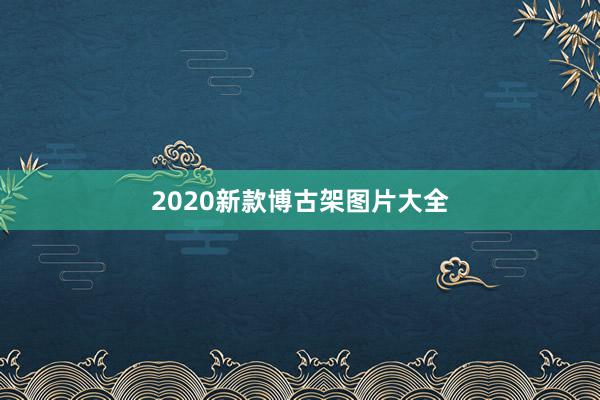 2020新款博古架图片大全