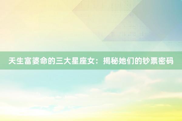天生富婆命的三大星座女：揭秘她们的钞票密码