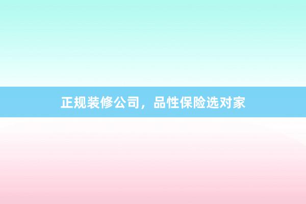 正规装修公司，品性保险选对家