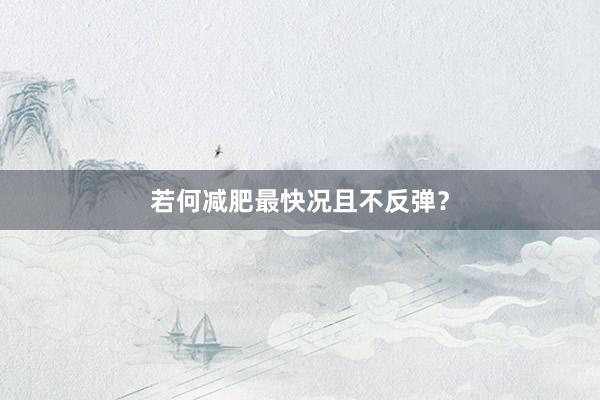若何减肥最快况且不反弹？