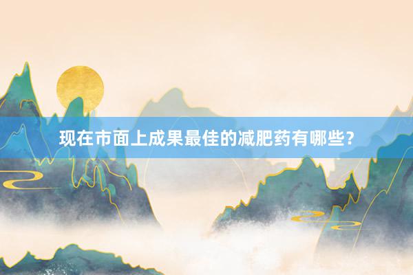 现在市面上成果最佳的减肥药有哪些？