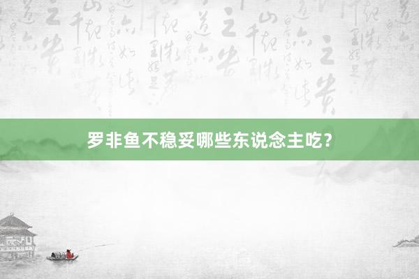 罗非鱼不稳妥哪些东说念主吃？