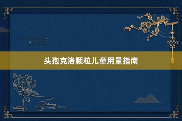 头孢克洛颗粒儿童用量指南