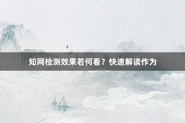知网检测效果若何看？快速解读作为